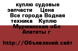 куплю судовые запчасти. › Цена ­ 13 - Все города Водная техника » Куплю   . Мурманская обл.,Апатиты г.